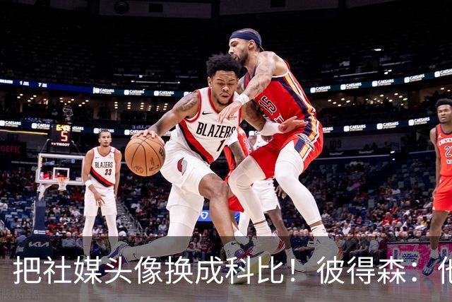 把社媒头像换成科比！彼得森：他是我眼中的完美篮球运动员