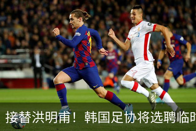 接替洪明甫！韩国足协将选聘临时主教练接手国家队