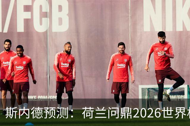 斯内德预测：荷兰问鼎2026世界杯