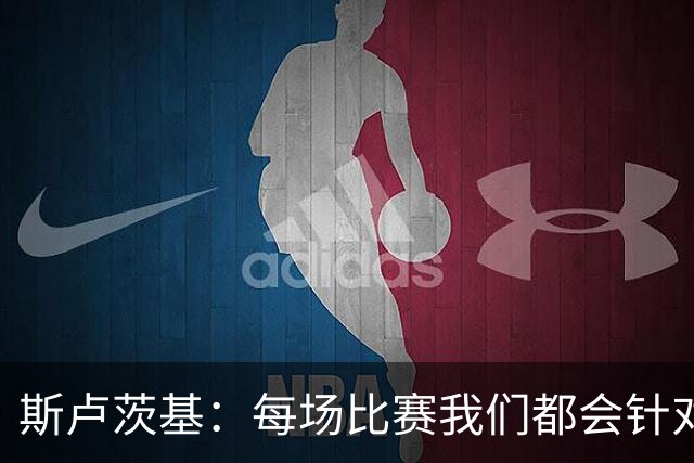 斯卢茨基：每场比赛我们都会针对对手进行战术布置安排
