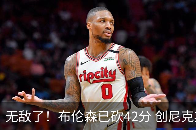 无敌了！布伦森已砍42分 创尼克斯队史总决赛单场得分新高
