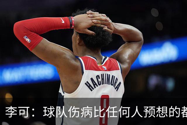 李可：球队伤病比任何人预想的都多，外界在不了解的情况下评价