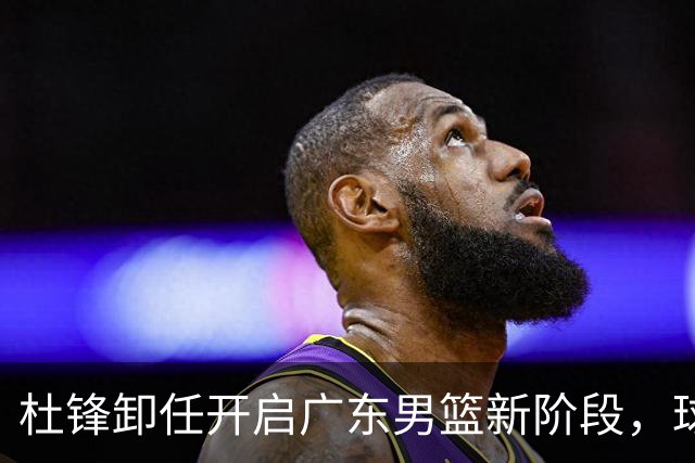 杜锋卸任开启广东男篮新阶段，球队外援人选正式敲定，昔日爱将处境尴尬，内线潜力小将去向依旧不明