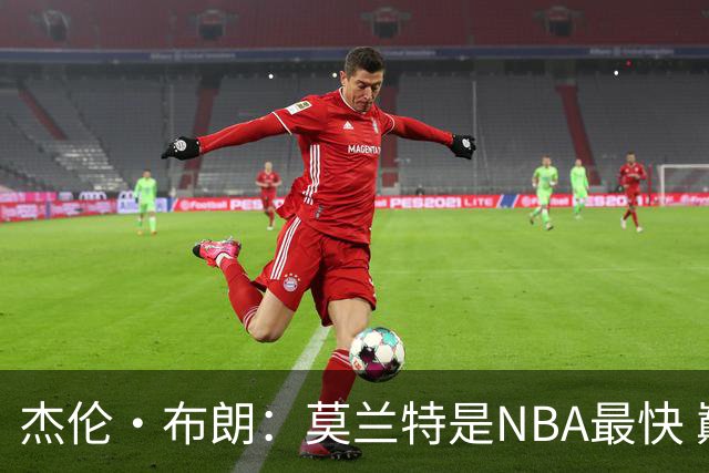 杰伦·布朗：莫兰特是NBA最快 巅峰詹的速度快得简直离谱