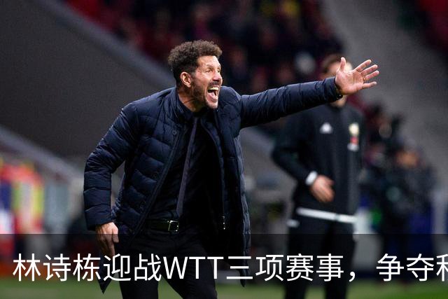 林诗栋迎战WTT三项赛事，争夺积分与荣誉！