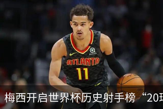 梅西开启世界杯历史射手榜“20球时代”