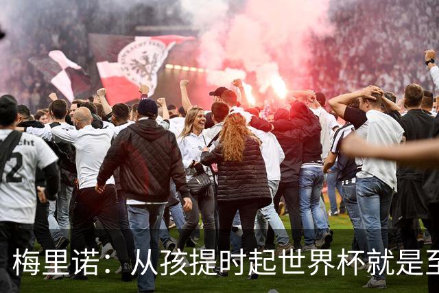 梅里诺：从孩提时起世界杯就是至高无上的荣耀，这要归功于大家
