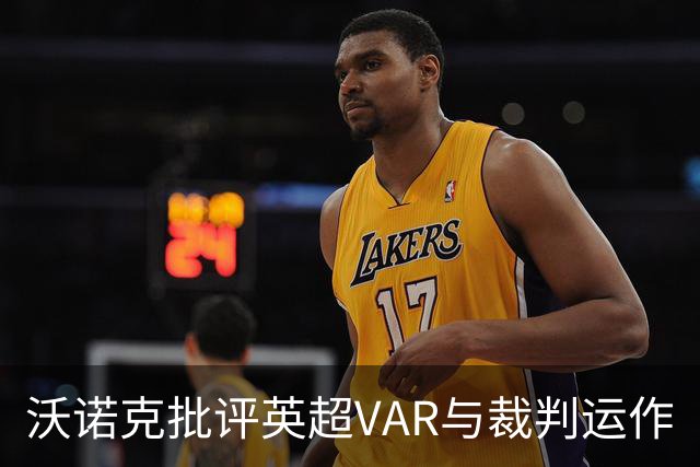 沃诺克批评英超VAR与裁判运作