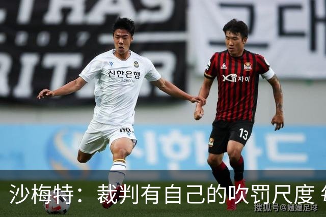 沙梅特：裁判有自己的吹罚尺度 每场都会有争议判罚 这不是新鲜事
