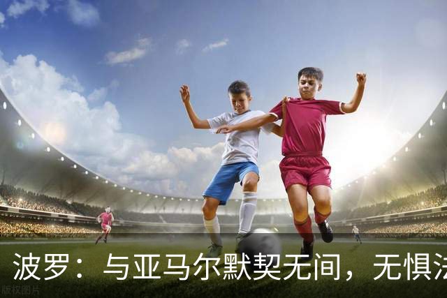 波罗：与亚马尔默契无间，无惧法国豪华锋线