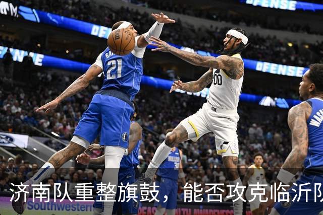 济南队重整旗鼓，能否攻克临沂队的密集防线？