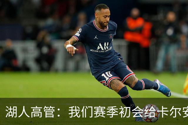 湖人高管：我们赛季初会给卡尔安排简单任务 防守并把握空位投篮