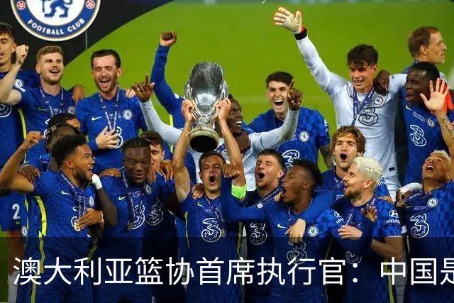 澳大利亚篮协首席执行官：中国是篮球强国 我们将定期高水平交流