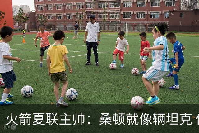 火箭夏联主帅：桑顿就像辆坦克 你防他的时候肯定能感受到冲击力