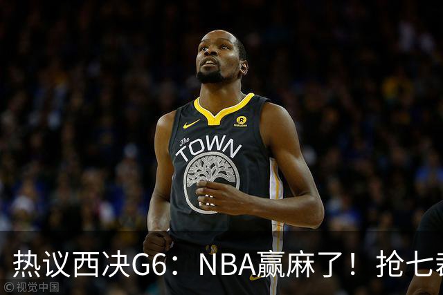 热议西决G6：NBA赢麻了！抢七裁判不会瞎吹了