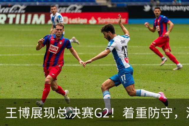 王博展现总决赛G2！着重防守，消除浪投，专注自身表现！