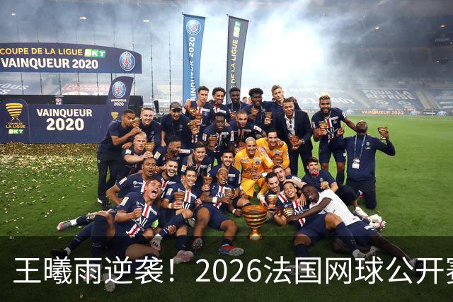 王曦雨逆袭！2026法国网球公开赛女单16强之路