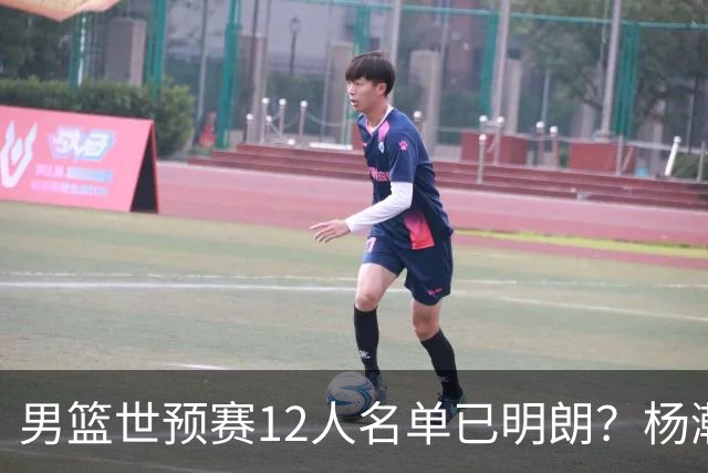 男篮世预赛12人名单已明朗？杨瀚森张镇麟领衔：赵继伟或落选？