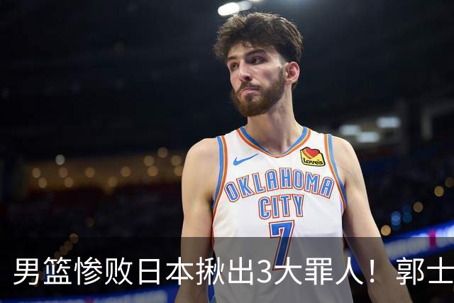 男篮惨败日本揪出3大罪人！郭士强刚愎自用：高诗岩赵继伟拖后腿