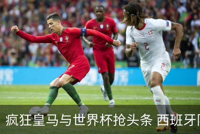 疯狂皇马与世界杯抢头条 西班牙队终又有了他们一席？