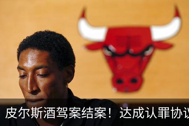 皮尔斯酒驾案结案！达成认罪协议 获12个月缓刑并罚款375美元