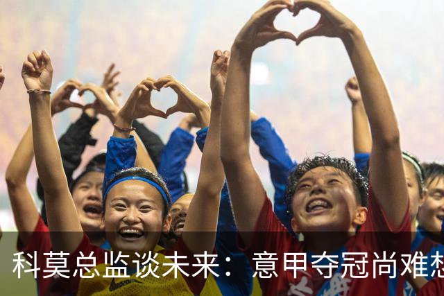 科莫总监谈未来：意甲夺冠尚难想象，但欧冠资格已是巨大成功