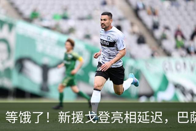 等饿了！新援戈登亮相延迟，巴萨为现场媒体准备汉堡和薯条