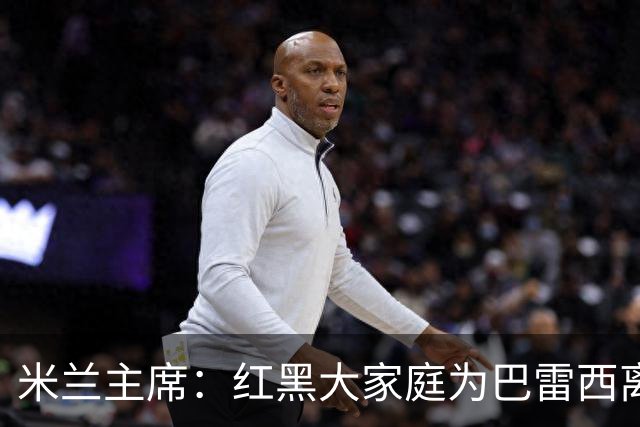 米兰主席：红黑大家庭为巴雷西离世而哀悼，他留下的遗产永垂不朽