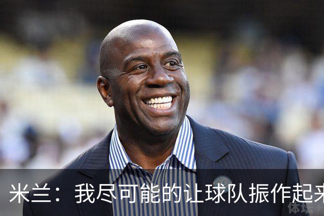 米兰：我尽可能的让球队振作起来，目前球队整体的状况非常好