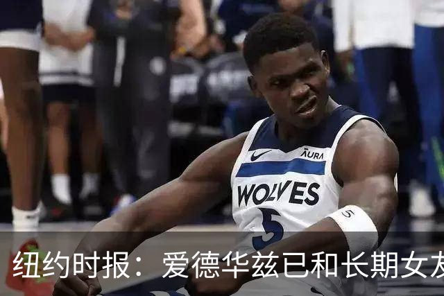 纽约时报：爱德华兹已和长期女友香农·杰克逊秘密登记结婚