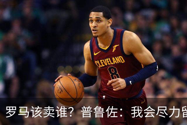 罗马该卖谁？普鲁佐：我会尽力留住斯维拉尔，放走科内的损失较小