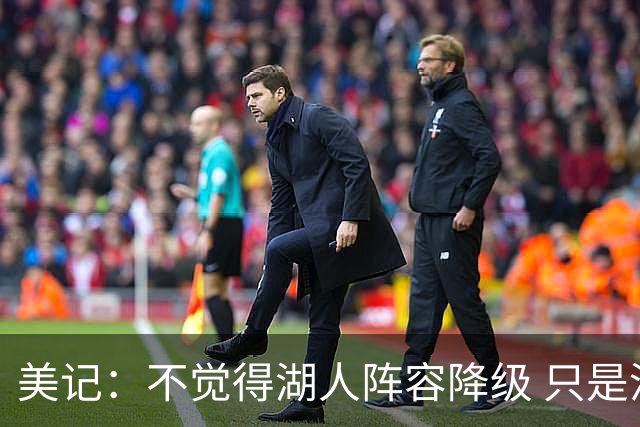 美记：不觉得湖人阵容降级 只是没资源补强&此前季后赛竞争力不够