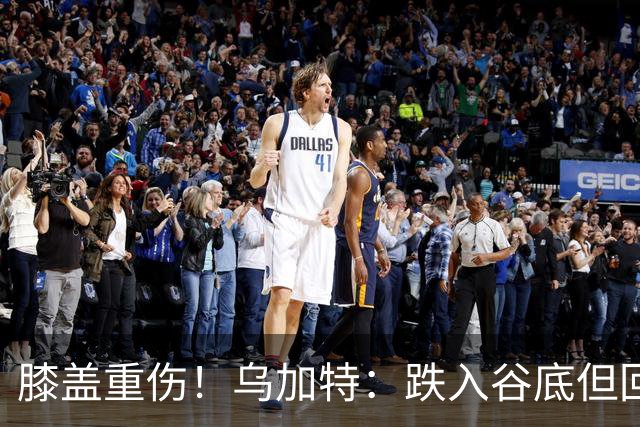 膝盖重伤！乌加特：跌入谷底但回归时我会更强大，感谢支持我的人