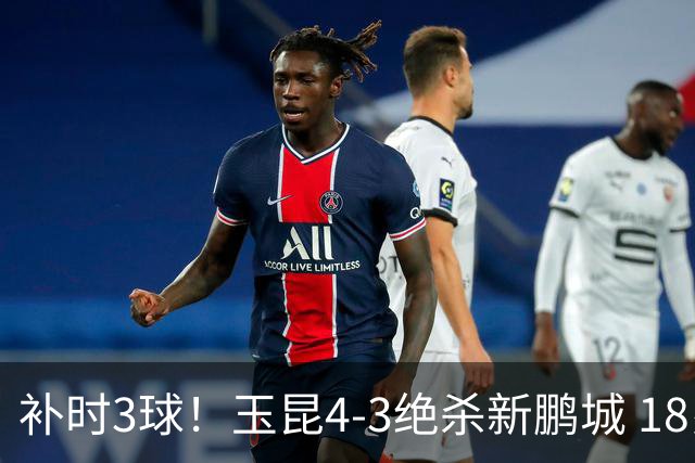 补时3球！玉昆4-3绝杀新鹏城 18岁布尼亚明近4轮3球 卡约读秒破门