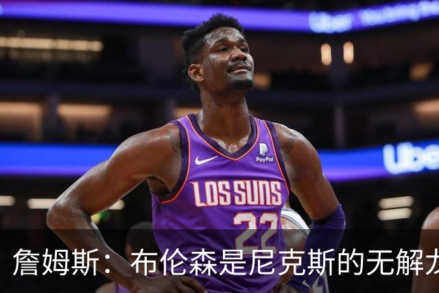 詹姆斯：布伦森是尼克斯的无解龙头 马刺G1急躁失误太多！