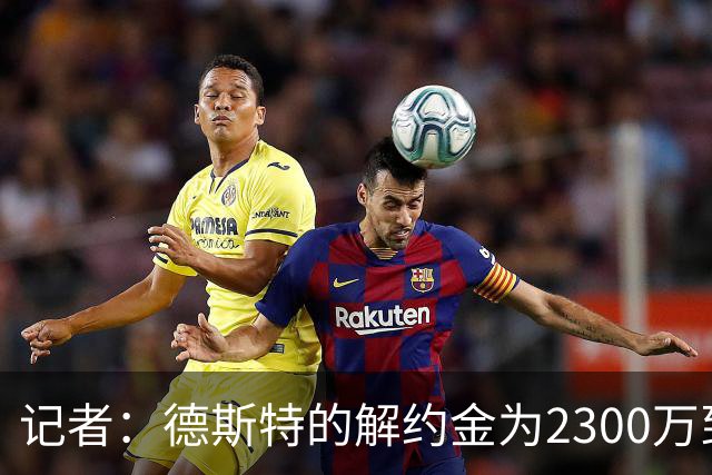 记者：德斯特的解约金为2300万到2500万欧，巴萨有20%分成