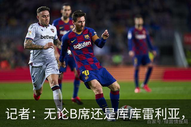 记者：无论B席还是库库雷利亚，对巴萨而言都不是优先引援目标