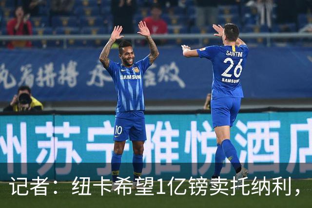 记者：纽卡希望1亿镑卖托纳利，热刺和曼城在谈判，阿森纳在评估