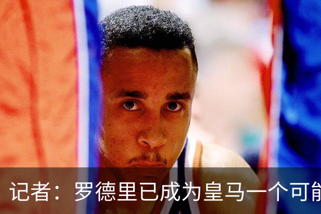 记者：罗德里已成为皇马一个可能性很高的选择，高层对他评价很高