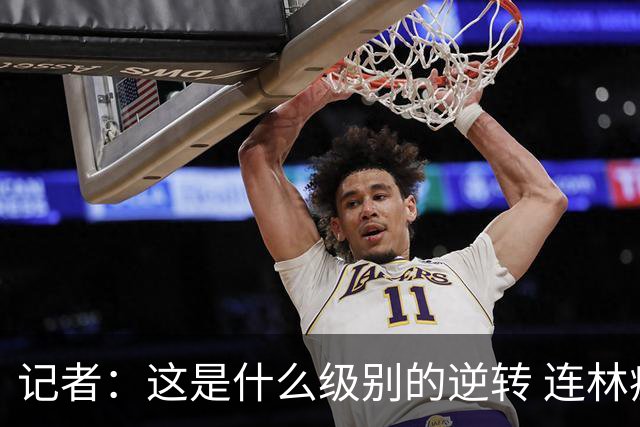 记者：这是什么级别的逆转 连林疯狂都觉得没有比这个更疯狂的