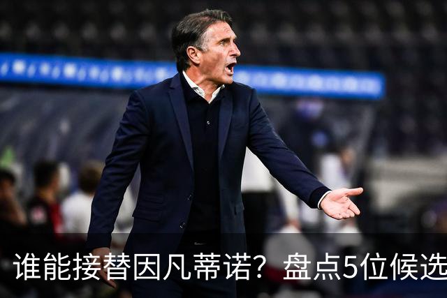 谁能接替因凡蒂诺？盘点5位候选人：温格与亚足联主席在列