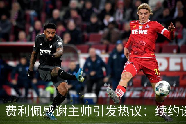 费利佩感谢主帅引发热议：续约谈判背后的深意！