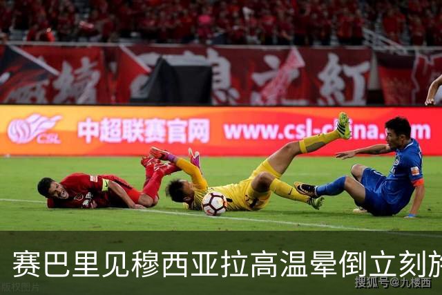 赛巴里见穆西亚拉高温晕倒立刻施援