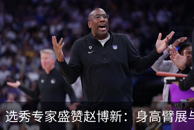 选秀专家盛赞赵博新：身高臂展与护筐能力极具天赋