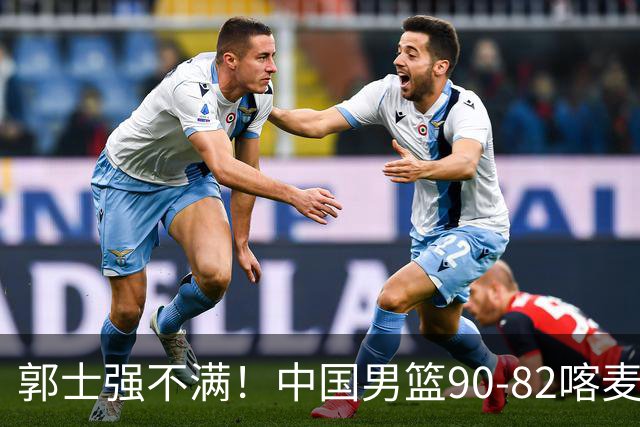 郭士强不满！中国男篮90-82喀麦隆！球员评分：2人满分，3人糟糕!