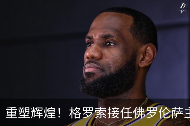 重塑辉煌！格罗索接任佛罗伦萨主帅，意甲新篇章开启