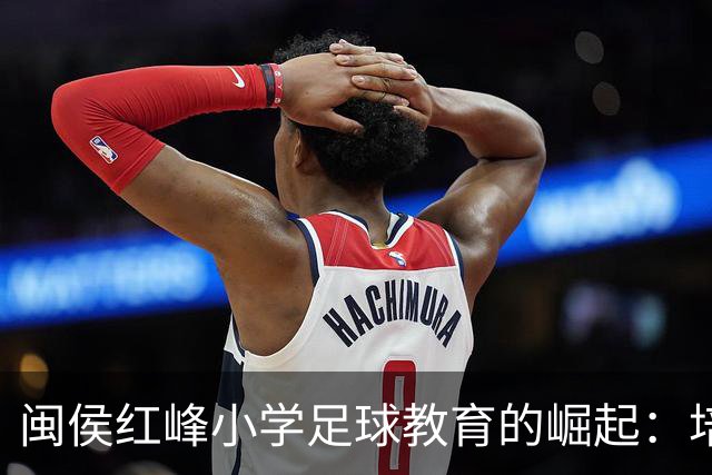 闽侯红峰小学足球教育的崛起：培养未来的足球明星
