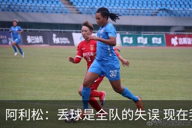 阿利松：丢球是全队的失误 现在我们必须专注于下一场比赛