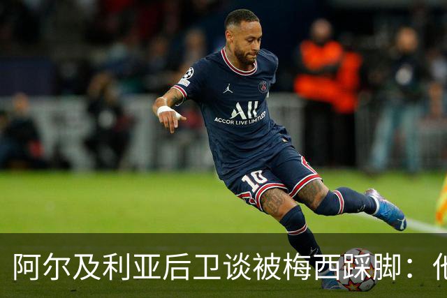阿尔及利亚后卫谈被梅西踩脚：他立刻向我道歉，这个动作非常凶狠