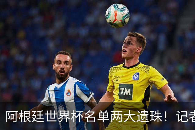 阿根廷世界杯名单两大遗珠！记者直言：阿库尼亚、塞内西落选意外